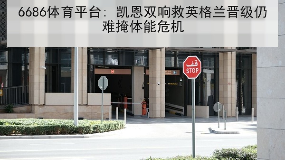 6686体育平台: 凯恩双响救英格兰晋级仍难掩体能危机