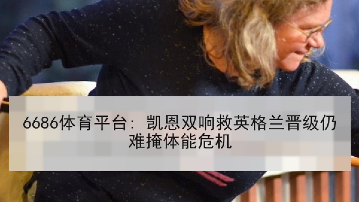 6686体育平台: 凯恩双响救英格兰晋级仍难掩体能危机