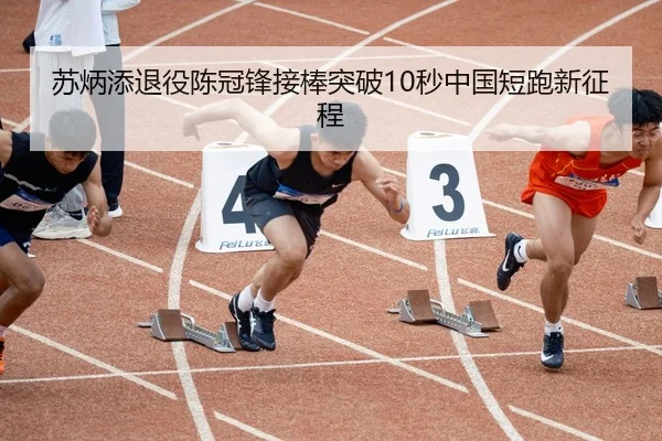 苏炳添退役陈冠锋接棒突破10秒中国短跑新征程