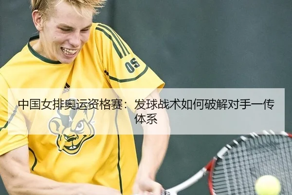 中国女排奥运资格赛：发球战术如何破解对手一传体系