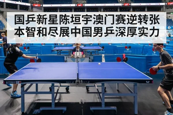国乒新星陈垣宇澳门赛逆转张本智和尽展中国男乒深厚实力