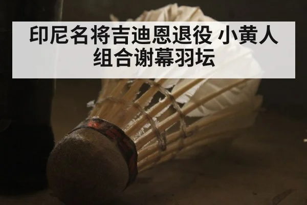 印尼名将吉迪恩退役 小黄人组合谢幕羽坛