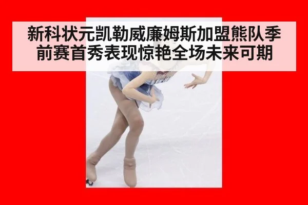 新科状元凯勒威廉姆斯加盟熊队季前赛首秀表现惊艳全场未来可期