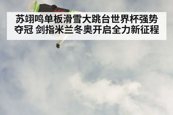 苏翊鸣单板滑雪大跳台世界杯强势夺冠 剑指米兰冬奥开启全力新征程